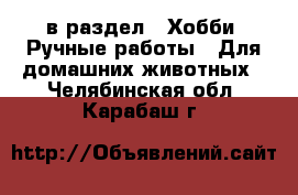  в раздел : Хобби. Ручные работы » Для домашних животных . Челябинская обл.,Карабаш г.